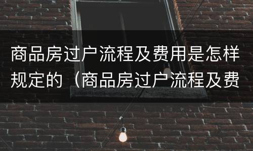 商品房过户流程及费用是怎样规定的（商品房过户流程及费用是怎样规定的呢）