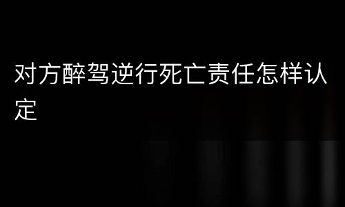 对方醉驾逆行死亡责任怎样认定