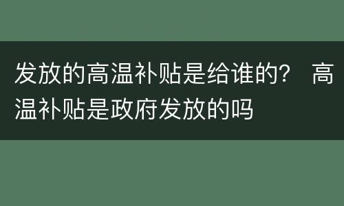 发放的高温补贴是给谁的？ 高温补贴是政府发放的吗