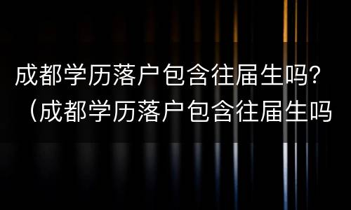 成都学历落户包含往届生吗？（成都学历落户包含往届生吗）