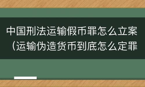 中国刑法运输假币罪怎么立案（运输伪造货币到底怎么定罪）