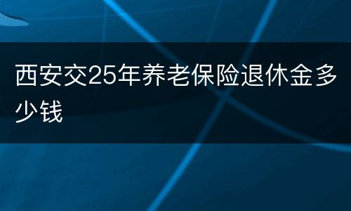 西安交25年养老保险退休金多少钱