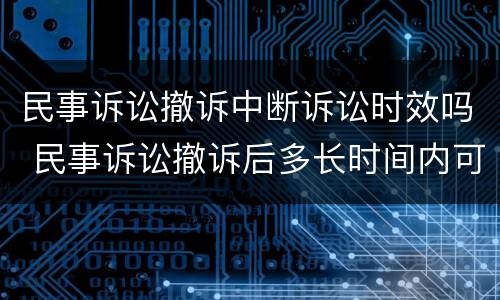 民事诉讼撤诉中断诉讼时效吗 民事诉讼撤诉后多长时间内可以重新再起诉