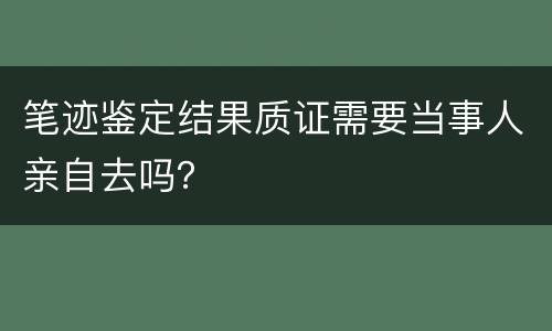 笔迹鉴定结果质证需要当事人亲自去吗？