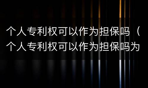 个人专利权可以作为担保吗（个人专利权可以作为担保吗为什么）