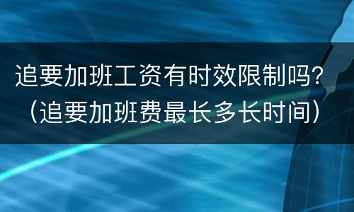 追要加班工资有时效限制吗？（追要加班费最长多长时间）