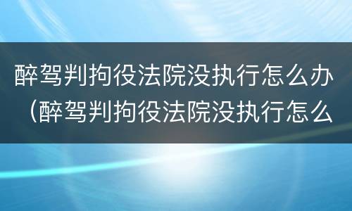 醉驾判拘役法院没执行怎么办（醉驾判拘役法院没执行怎么办呢）