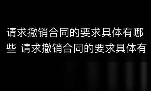 请求撤销合同的要求具体有哪些 请求撤销合同的要求具体有哪些内容