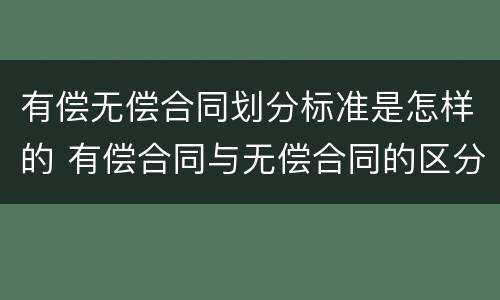 有偿无偿合同划分标准是怎样的 有偿合同与无偿合同的区分标准与区分意义