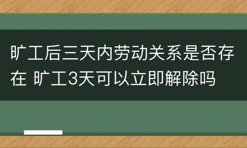 旷工后三天内劳动关系是否存在 旷工3天可以立即解除吗