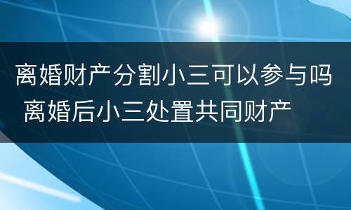 离婚财产分割小三可以参与吗 离婚后小三处置共同财产