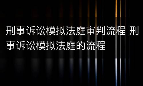 刑事诉讼模拟法庭审判流程 刑事诉讼模拟法庭的流程