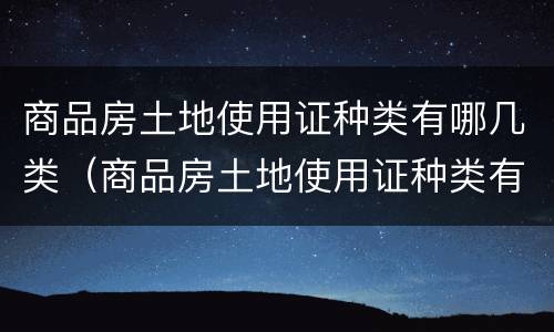 商品房土地使用证种类有哪几类（商品房土地使用证种类有哪几类图片）