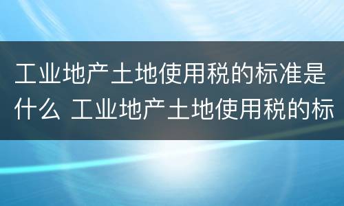 工业地产土地使用税的标准是什么 工业地产土地使用税的标准是什么呢