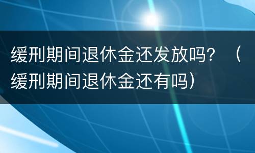 缓刑期间退休金还发放吗？（缓刑期间退休金还有吗）