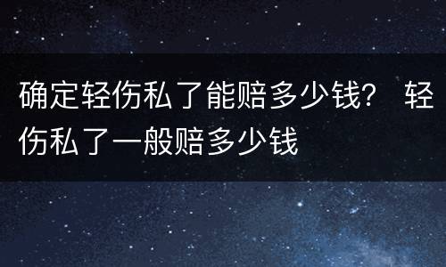 确定轻伤私了能赔多少钱？ 轻伤私了一般赔多少钱