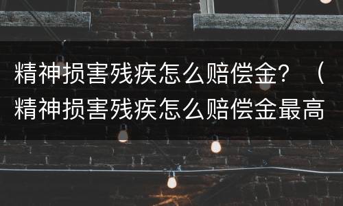 精神损害残疾怎么赔偿金？（精神损害残疾怎么赔偿金最高）