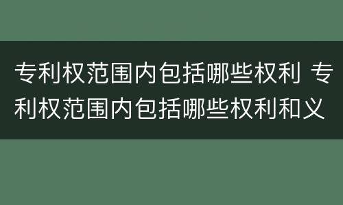 专利权范围内包括哪些权利 专利权范围内包括哪些权利和义务