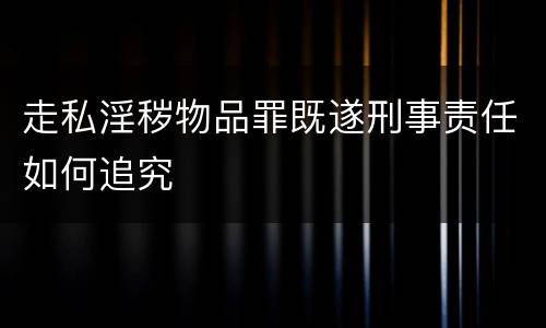 走私淫秽物品罪既遂刑事责任如何追究