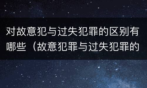 对故意犯与过失犯罪的区别有哪些（故意犯罪与过失犯罪的主要区别）