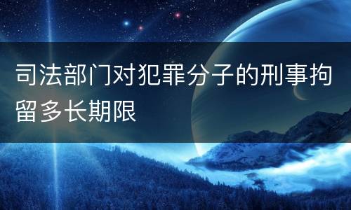 司法部门对犯罪分子的刑事拘留多长期限