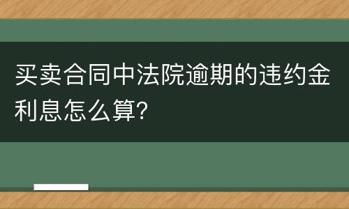 买卖合同中法院逾期的违约金利息怎么算？