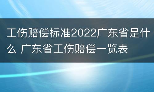 工伤赔偿标准2022广东省是什么 广东省工伤赔偿一览表