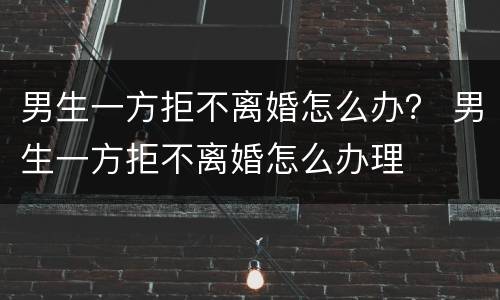 男生一方拒不离婚怎么办？ 男生一方拒不离婚怎么办理