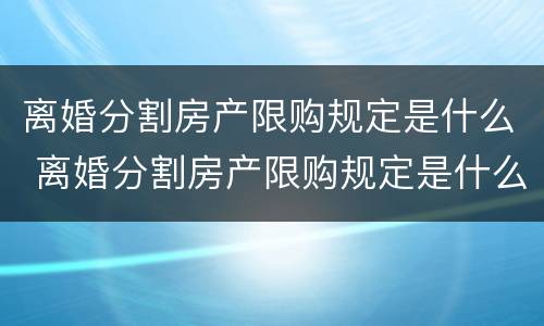 离婚分割房产限购规定是什么 离婚分割房产限购规定是什么意思