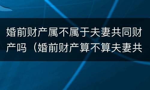 婚前财产属不属于夫妻共同财产吗（婚前财产算不算夫妻共同财产?）