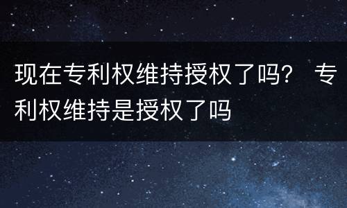 现在专利权维持授权了吗？ 专利权维持是授权了吗