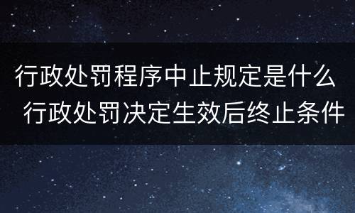 行政处罚程序中止规定是什么 行政处罚决定生效后终止条件