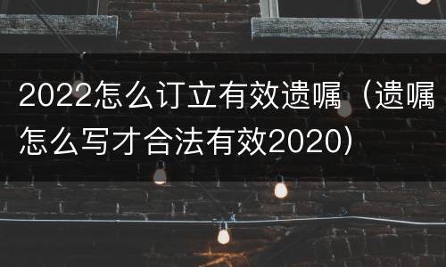 2022怎么订立有效遗嘱（遗嘱怎么写才合法有效2020）