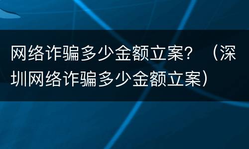 网络诈骗多少金额立案？（深圳网络诈骗多少金额立案）