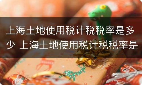 上海土地使用税计税税率是多少 上海土地使用税计税税率是多少啊