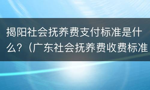 揭阳社会抚养费支付标准是什么?（广东社会抚养费收费标准）