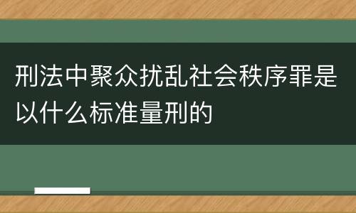 刑法中聚众扰乱社会秩序罪是以什么标准量刑的