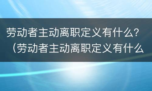 劳动者主动离职定义有什么？（劳动者主动离职定义有什么规定）