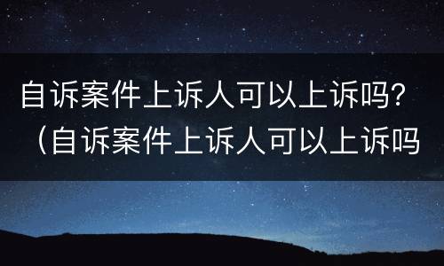 自诉案件上诉人可以上诉吗？（自诉案件上诉人可以上诉吗法院）