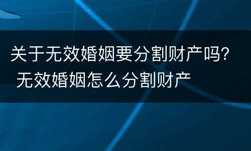 关于无效婚姻要分割财产吗？ 无效婚姻怎么分割财产