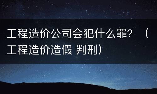 工程造价公司会犯什么罪？（工程造价造假 判刑）