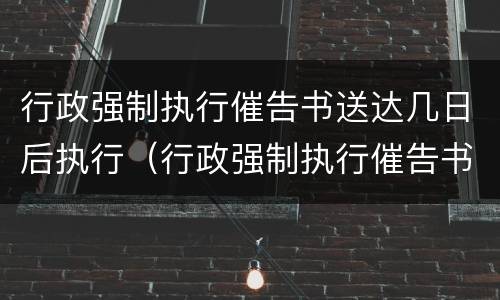 行政强制执行催告书送达几日后执行（行政强制执行催告书送达几日后执行完毕）