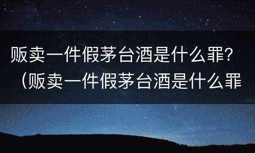 贩卖一件假茅台酒是什么罪？（贩卖一件假茅台酒是什么罪名）