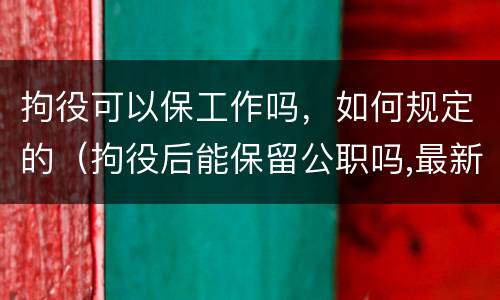 拘役可以保工作吗，如何规定的（拘役后能保留公职吗,最新司法解释）