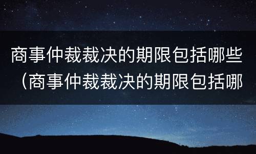 商事仲裁裁决的期限包括哪些（商事仲裁裁决的期限包括哪些内容）