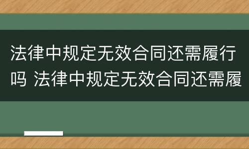 法律中规定无效合同还需履行吗 法律中规定无效合同还需履行吗怎么办