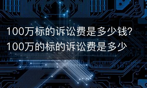 100万标的诉讼费是多少钱？ 100万的标的诉讼费是多少