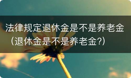 法律规定退休金是不是养老金（退休金是不是养老金?）