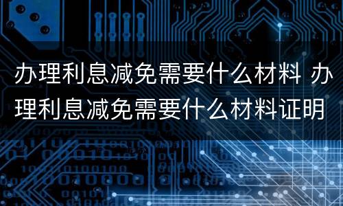 办理利息减免需要什么材料 办理利息减免需要什么材料证明