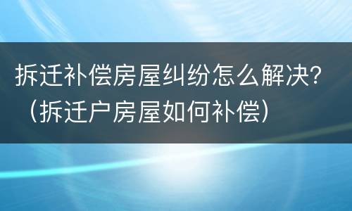 拆迁赔偿纠纷怎么起诉的？ 拆迁民事诉讼